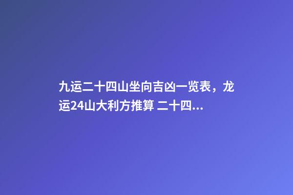 九运二十四山坐向吉凶一览表，龙运24山大利方推算 二十四山水口吉凶断口诀-第1张-观点-玄机派